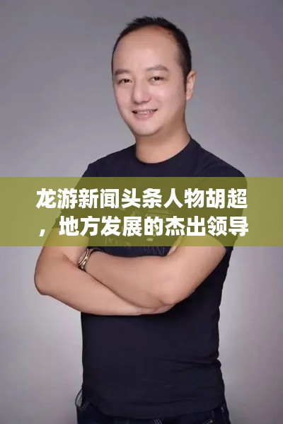 龍游新聞頭條人物胡超，地方發展的杰出領導者典范