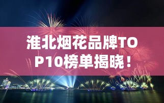 淮北煙花品牌TOP10榜單揭曉！