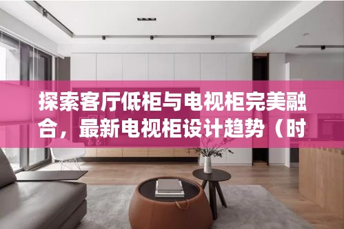探索客廳低柜與電視柜完美融合，最新電視柜設計趨勢（時尚前沿，2024年必備）