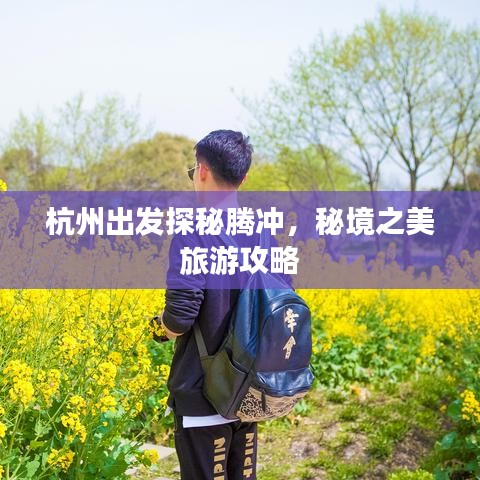 杭州出發探秘騰沖，秘境之美旅游攻略