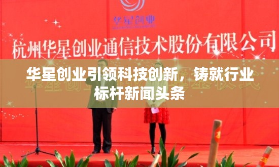 華星創(chuàng)業(yè)引領科技創(chuàng)新，鑄就行業(yè)標桿新聞頭條