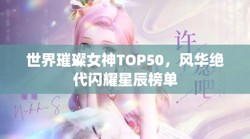 世界璀璨女神TOP50，風華絕代閃耀星辰榜單