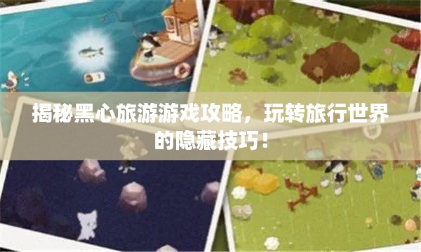 揭秘黑心旅游游戲攻略，玩轉(zhuǎn)旅行世界的隱藏技巧！