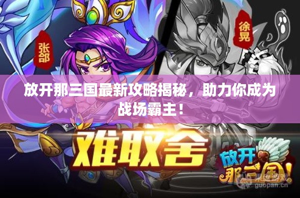 放開那三國最新攻略揭秘，助力你成為戰場霸主！