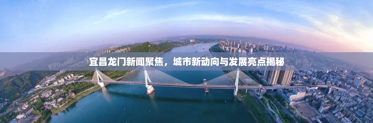 宜昌龍門新聞聚焦，城市新動向與發展亮點揭秘