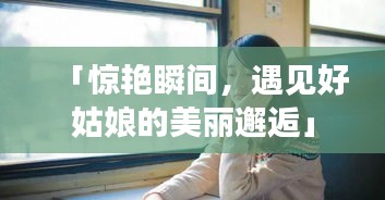 「驚艷瞬間，遇見好姑娘的美麗邂逅」