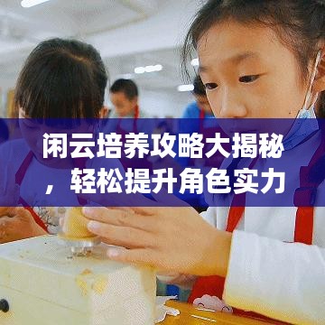 閑云培養攻略大揭秘，輕松提升角色實力！