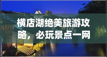 橫店湖絕美旅游攻略，必玩景點一網打盡！