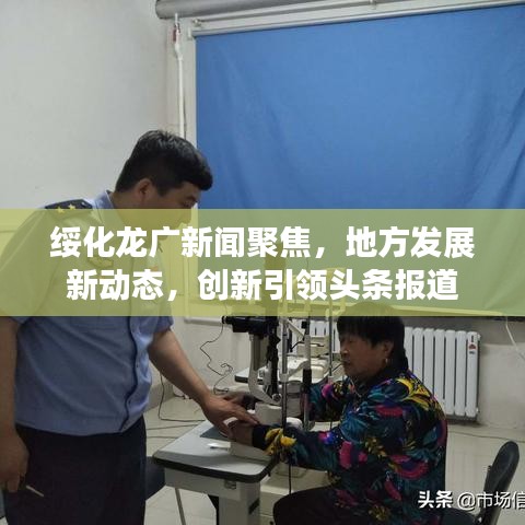 綏化龍廣新聞聚焦，地方發(fā)展新動(dòng)態(tài)，創(chuàng)新引領(lǐng)頭條報(bào)道