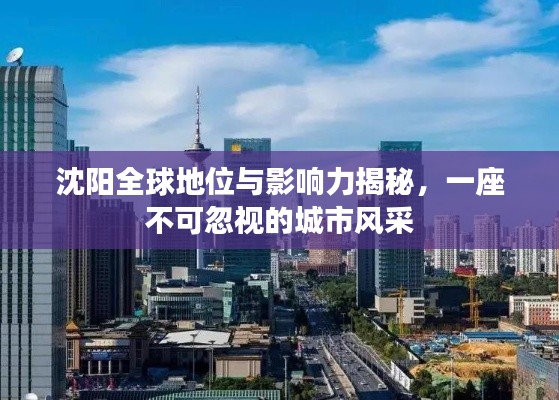 沈陽全球地位與影響力揭秘，一座不可忽視的城市風(fēng)采