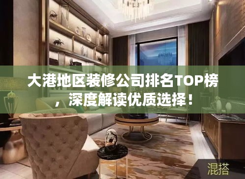 大港地區(qū)裝修公司排名TOP榜，深度解讀優(yōu)質(zhì)選擇！