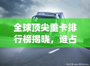 全球頂尖重卡排行榜揭曉，誰(shuí)占據(jù)了前三甲？