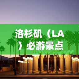 洛杉磯（LA）必游景點(diǎn)與獨(dú)特體驗(yàn)攻略