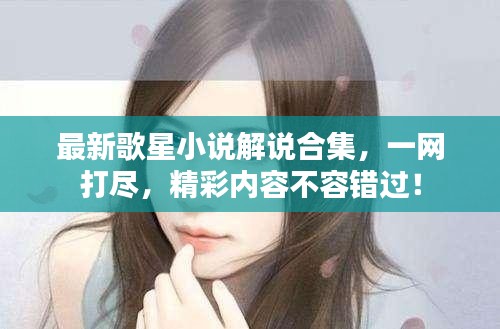 最新歌星小說解說合集，一網打盡，精彩內容不容錯過！
