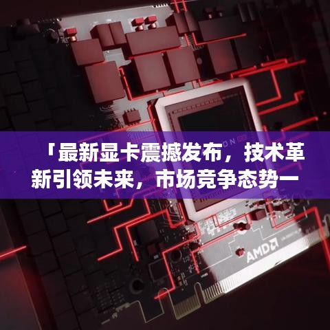 「最新顯卡震撼發(fā)布，技術(shù)革新引領(lǐng)未來，市場競爭態(tài)勢一觸即發(fā)」