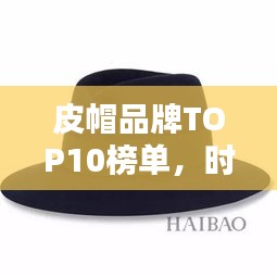 皮帽品牌TOP10榜單，時尚與品質并存！