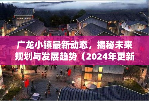 廣龍小鎮最新動態，揭秘未來規劃與發展趨勢（2024年更新）