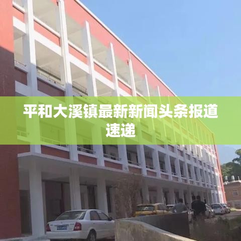 平和大溪鎮最新新聞頭條報道速遞