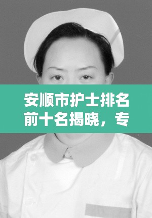 安順市護士排名前十名揭曉，專業精神的典范，護理行業的驕傲！