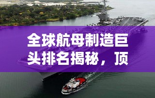 全球航母制造巨頭排名揭秘，頂尖船廠一覽無余！