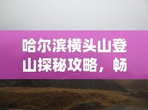 哈爾濱橫頭山登山探秘攻略，暢游自然美景！