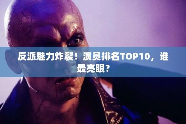 反派魅力炸裂！演員排名TOP10，誰最亮眼？
