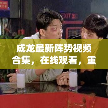 成龍最新陣勢視頻合集，在線觀看，重溫動作巨星的榮耀時刻