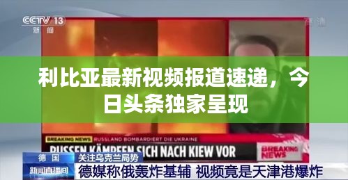 利比亞最新視頻報(bào)道速遞，今日頭條獨(dú)家呈現(xiàn)