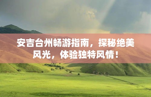 安吉臺(tái)州暢游指南，探秘絕美風(fēng)光，體驗(yàn)獨(dú)特風(fēng)情！