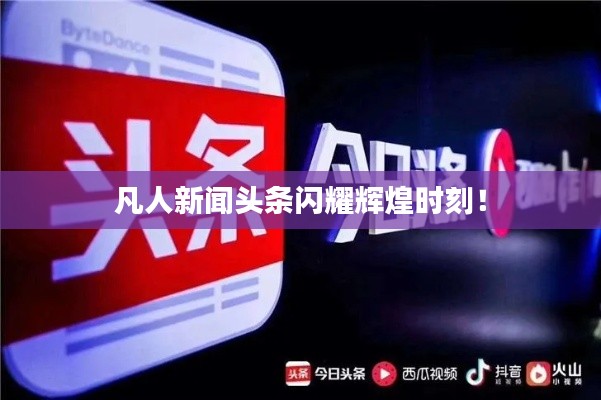 凡人新聞頭條閃耀輝煌時(shí)刻！