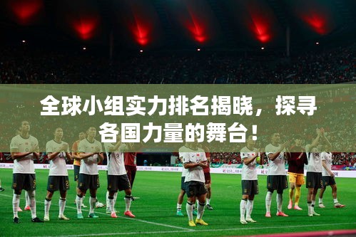 全球小組實力排名揭曉，探尋各國力量的舞臺！