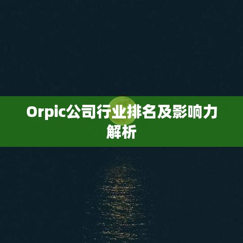 Orpic公司行業排名及影響力解析