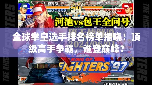 全球拳皇選手排名榜單揭曉！頂級高手爭霸，誰登巔峰？