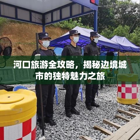 河口旅游全攻略，揭秘邊境城市的獨特魅力之旅