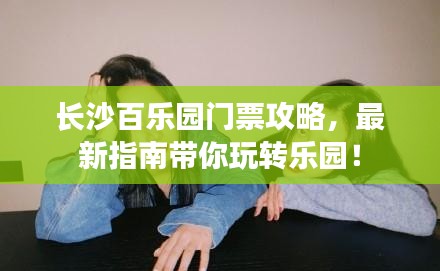 長(zhǎng)沙百樂(lè)園門票攻略，最新指南帶你玩轉(zhuǎn)樂(lè)園！