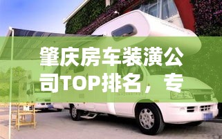 肇慶房車裝潢公司TOP排名，專業(yè)品質(zhì)一覽無(wú)遺！