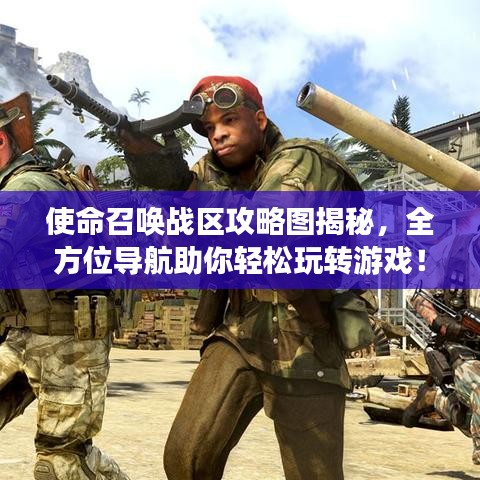 使命召喚戰區攻略圖揭秘，全方位導航助你輕松玩轉游戲！