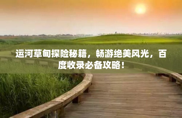 運(yùn)河草甸探險(xiǎn)秘籍，暢游絕美風(fēng)光，百度收錄必備攻略！