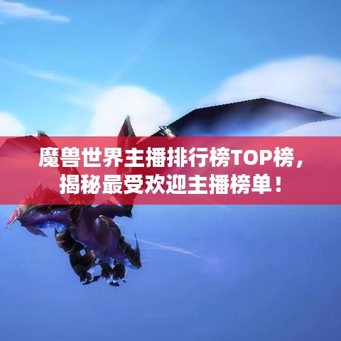 魔獸世界主播排行榜TOP榜，揭秘最受歡迎主播榜單！