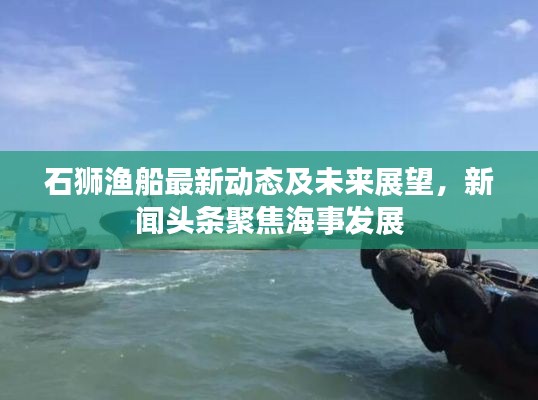 石獅漁船最新動態(tài)及未來展望，新聞頭條聚焦海事發(fā)展