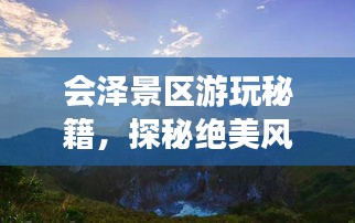 會澤景區游玩秘籍，探秘絕美風光，盡享絕佳體驗！