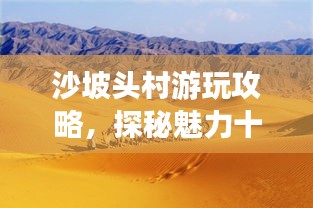 沙坡頭村游玩攻略，探秘魅力十足的旅游勝地！