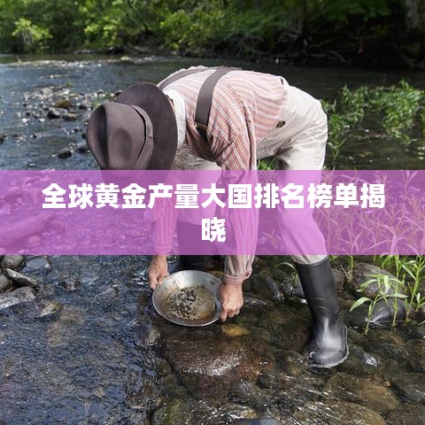 全球黃金產量大國排名榜單揭曉