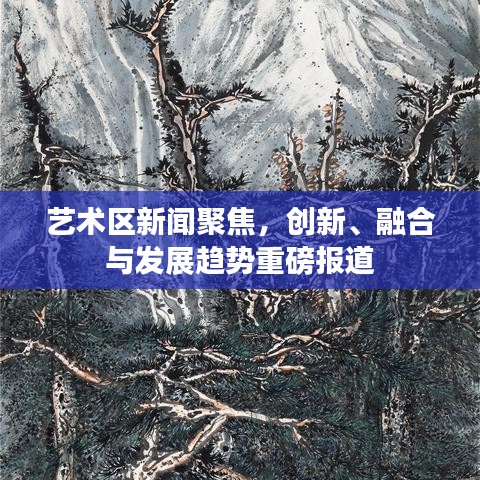 藝術(shù)區(qū)新聞聚焦，創(chuàng)新、融合與發(fā)展趨勢(shì)重磅報(bào)道