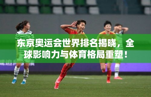 東京奧運會世界排名揭曉，全球影響力與體育格局重塑！