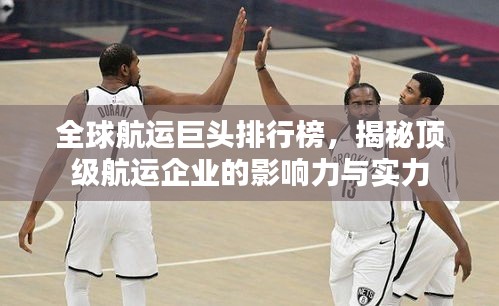 全球航運巨頭排行榜，揭秘頂級航運企業的影響力與實力