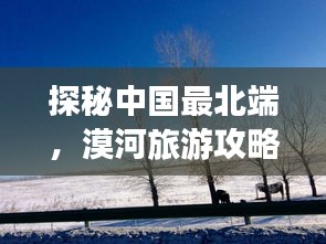 探秘中國最北端，漠河旅游攻略，領略神秘風光