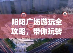 陽陽廣場游玩全攻略，帶你玩轉(zhuǎn)精彩無限！