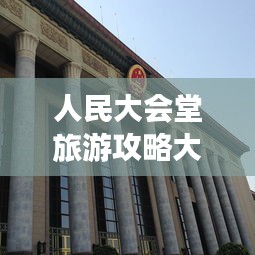 人民大會堂旅游攻略大全，必游景點、交通指南、游玩攻略一網打盡！