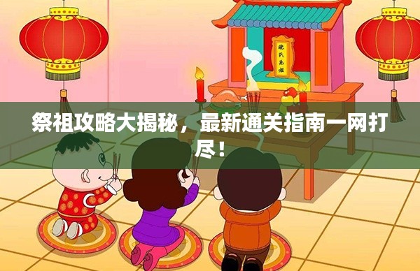 祭祖攻略大揭秘，最新通關指南一網打盡！